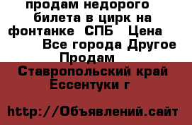 продам недорого 3 билета в цирк на фонтанке, СПБ › Цена ­ 2 000 - Все города Другое » Продам   . Ставропольский край,Ессентуки г.